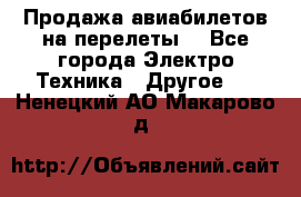 Продажа авиабилетов на перелеты  - Все города Электро-Техника » Другое   . Ненецкий АО,Макарово д.